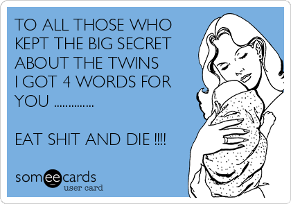 TO ALL THOSE WHO
KEPT THE BIG SECRET
ABOUT THE TWINS
I GOT 4 WORDS FOR
YOU ..............

EAT SHIT AND DIE !!!! 