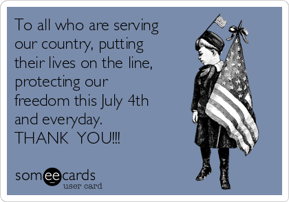 To all who are serving
our country, putting
their lives on the line, 
protecting our
freedom this July 4th
and everyday.
THANK  YOU!!!