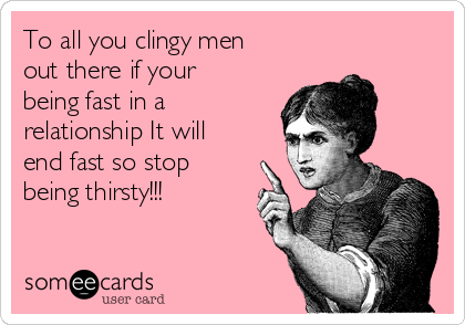 To all you clingy men
out there if your
being fast in a
relationship It will
end fast so stop
being thirsty!!! 