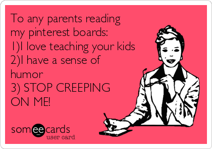 To any parents reading
my pinterest boards: 
1)I love teaching your kids
2)I have a sense of
humor
3) STOP CREEPING
ON ME! 