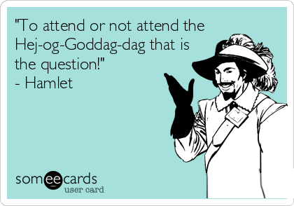 "To attend or not attend the 
Hej-og-Goddag-dag that is
the question!"
- Hamlet