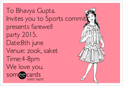 To Bhavya Gupta.
Invites you to Sports committee
presents farewell
party 2015.
Date:8th june
Venue: zook, saket
Time:4-8pm
We love you.