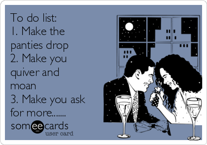 To do list:
1. Make the
panties drop
2. Make you
quiver and
moan
3. Make you ask
for more.......