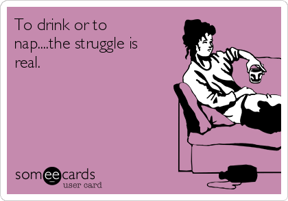 To drink or to
nap....the struggle is
real.