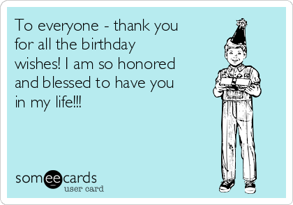 To everyone - thank you
for all the birthday
wishes! I am so honored
and blessed to have you
in my life!!!