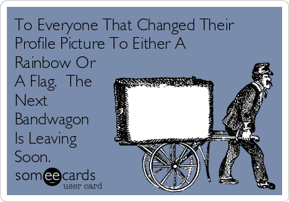 To Everyone That Changed Their
Profile Picture To Either A
Rainbow Or
A Flag.  The
Next
Bandwagon
Is Leaving
Soon.