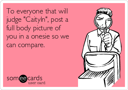 To everyone that will
judge "Caityln", post a
full body picture of
you in a onesie so we
can compare. 