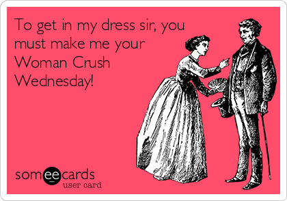 To get in my dress sir, you
must make me your
Woman Crush
Wednesday!