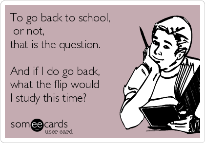 To go back to school,
 or not,
that is the question.

And if I do go back,
what the flip would
I study this time?