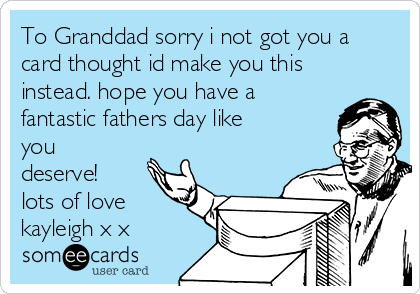 To Granddad sorry i not got you a
card thought id make you this
instead. hope you have a
fantastic fathers day like
you
deserve!
lots of love
kayleigh x♥x