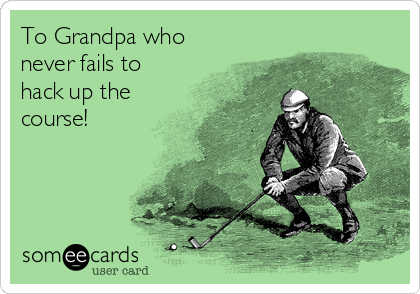 To Grandpa who
never fails to
hack up the
course!