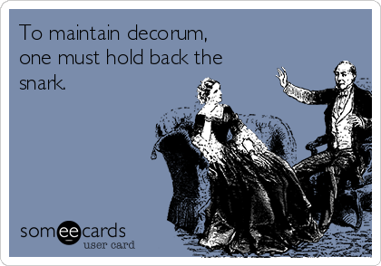 To maintain decorum, 
one must hold back the
snark.