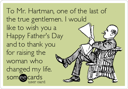 To Mr. Hartman, one of the last of
the true gentlemen. I would
like to wish you a
Happy Father's Day
and to thank you
for raising the
woman who
changed my life.