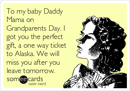 To my baby Daddy
Mama on
Grandparents Day. I
got you the perfect
gift, a one way ticket
to Alaska. We will
miss you after you
leave tomorrow.