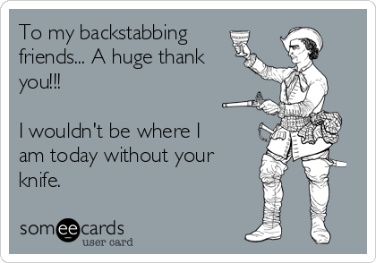 To my backstabbing
friends... A huge thank
you!!!

I wouldn't be where I
am today without your
knife.