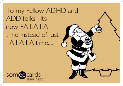 To my Fellow ADHD and
ADD folks.  Its
now FA LA LA
time instead of Just
LA LA LA time....