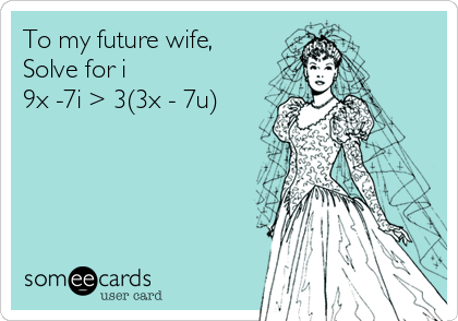 To my future wife,
Solve for i
9x -7i > 3(3x - 7u)