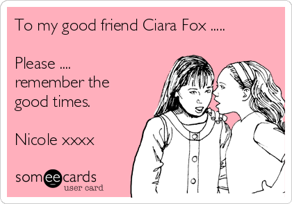 To my good friend Ciara Fox .....

Please ....
remember the
good times.

Nicole xxxx