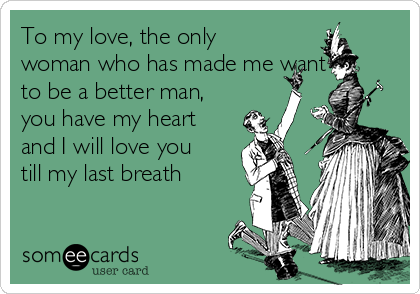 To my love, the only
woman who has made me want
to be a better man,
you have my heart
and I will love you
till my last breath