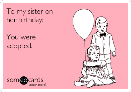 To my sister on
her birthday:

You were
adopted. 