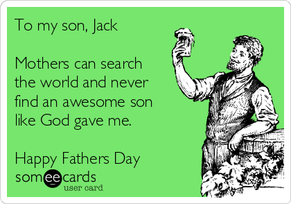 To my son, Jack

Mothers can search
the world and never
find an awesome son
like God gave me. 

Happy Fathers Day 