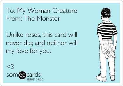 To: My Woman Creature
From: The Monster

Unlike roses, this card will
never die; and neither will
my love for you. 

<3