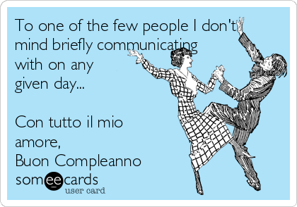 To one of the few people I don't
mind briefly communicating
with on any
given day...

Con tutto il mio
amore, 
Buon Compleanno