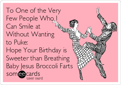 To One of the Very
Few People Who I
Can Smile at
Without Wanting 
to Puke:
Hope Your Birthday is
Sweeter than Breathing
Baby Jesus Broccoli Farts