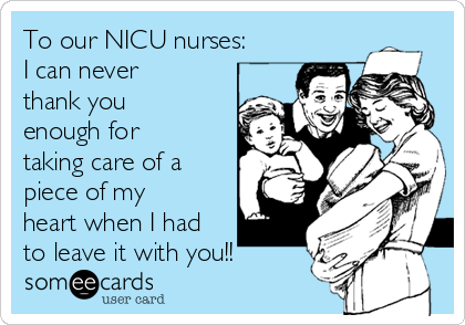 To our NICU nurses:
I can never
thank you
enough for
taking care of a
piece of my
heart when I had
to leave it with you!!