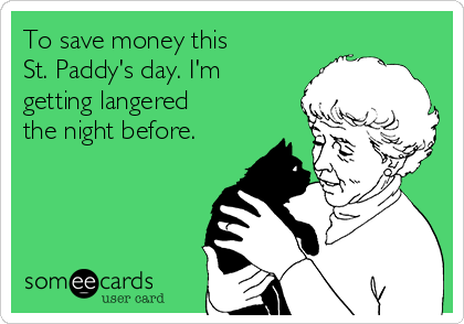 To save money this 
St. Paddy's day. I'm
getting langered
the night before.


