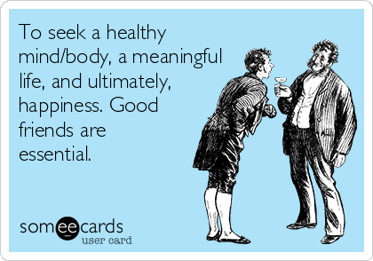 To seek a healthy
mind/body, a meaningful
life, and ultimately,
happiness. Good
friends are
essential. 