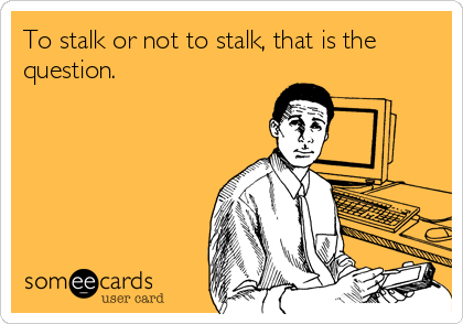 To stalk or not to stalk, that is the
question.