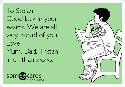 To Stefan
Good luck in your
exams. We are all
very proud of you.
Love
Mum, Dad, Tristan
and Ethan xxxxx