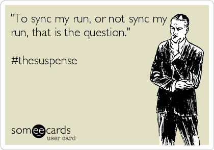 "To sync my run, or not sync my
run, that is the question."

#thesuspense