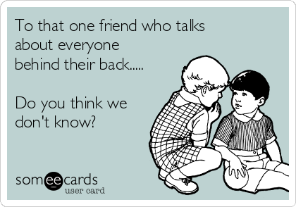 To that one friend who talks
about everyone
behind their back.....

Do you think we
don't know?