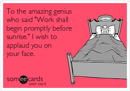 To the amazing genius
who said "Work shall
begin promptly before
sunrise." I wish to
applaud you on
your face.