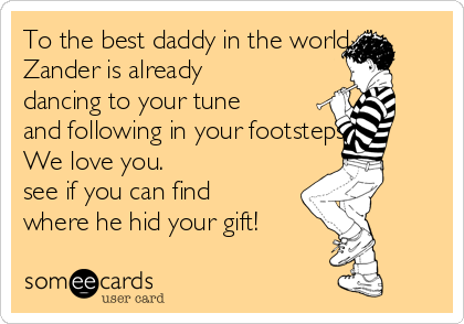 To the best daddy in the world -"
Zander is already
dancing to your tune
and following in your footsteps 
We love you.
see if you can find
where he hid your gift! 