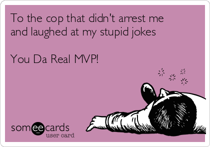 To the cop that didn't arrest me
and laughed at my stupid jokes

You Da Real MVP! 