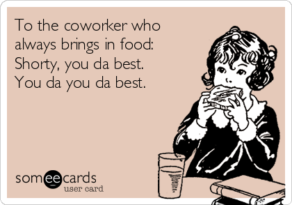 To the coworker who
always brings in food:
Shorty, you da best.
You da you da best.