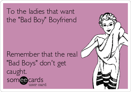 To the ladies that want
the "Bad Boy" Boyfriend



Remember that the real
"Bad Boys" don't get
caught.