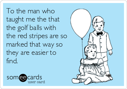 To the man who
taught me the that
the golf balls with
the red stripes are so
marked that way so
they are easier to
find.