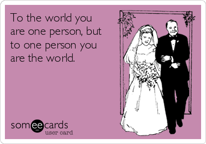 To the world you
are one person, but
to one person you
are the world.