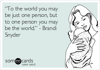 “To the world you may
be just one person, but
to one person you may
be the world.” - Brandi
Snyder