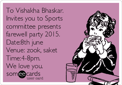 To Vishakha Bhaskar.
Invites you to Sports
committee presents
farewell party 2015.
Date:8th june
Venue: zook, saket
Time:4-8pm.
We love you.