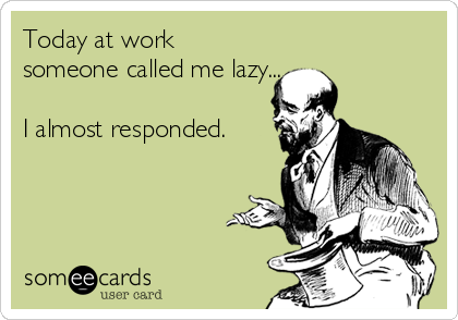 Today at work
someone called me lazy...

I almost responded. 