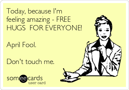 Today, because I'm
feeling amazing - FREE
HUGS  FOR EVERYONE!

April Fool.

Don't touch me.