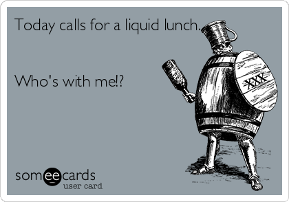 Today calls for a liquid lunch.


Who's with me!?