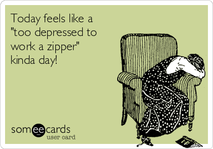 Today feels like a
"too depressed to 
work a zipper"
kinda day!