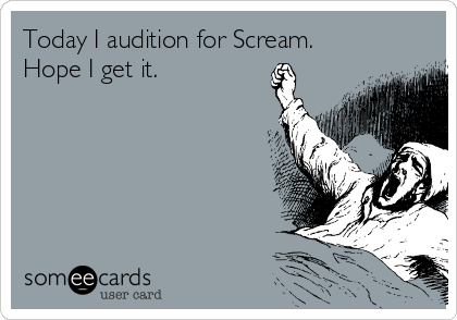 Today I audition for Scream.
Hope I get it.