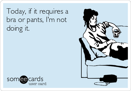 Today, if it requires a
bra or pants, I'm not
doing it.